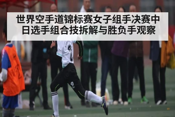 世界空手道锦标赛女子组手决赛中日选手组合技拆解与胜负手观察