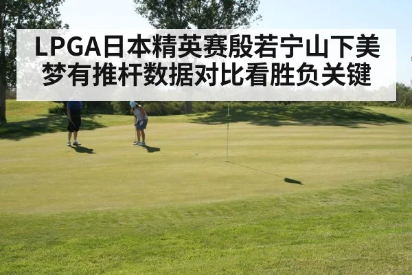 LPGA日本精英赛殷若宁山下美梦有推杆数据对比看胜负关键